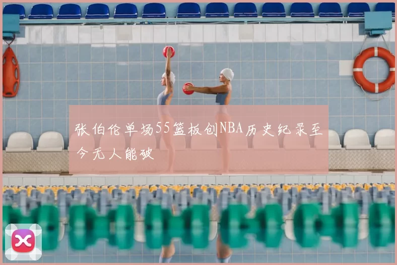 张伯伦单场55篮板创NBA历史纪录至今无人能破