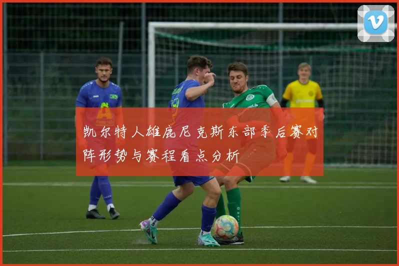 凯尔特人雄鹿尼克斯东部季后赛对阵形势与赛程看点分析