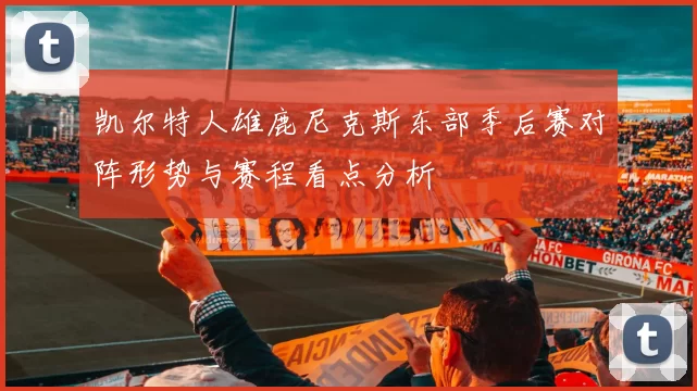 凯尔特人雄鹿尼克斯东部季后赛对阵形势与赛程看点分析