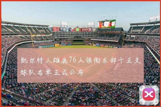 凯尔特人雄鹿76人领衔东部十五支球队名单正式公布